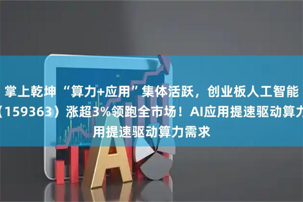 掌上乾坤 “算力+应用”集体活跃，创业板人工智能ETF（159363）涨超3%领跑全市场！AI应用提速驱动算力需求