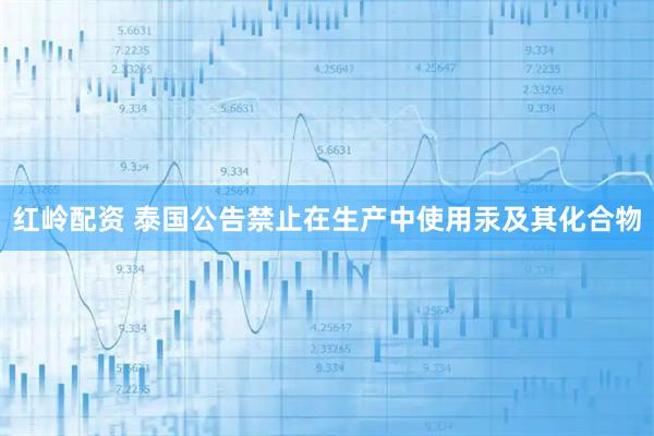 红岭配资 泰国公告禁止在生产中使用汞及其化合物