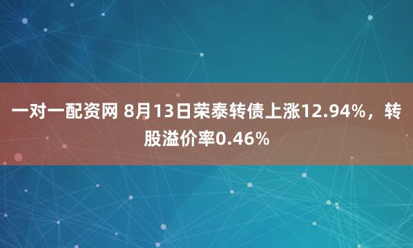 一对一配资网 8月13日荣泰转债上涨12.94%，转股溢价率0.46%