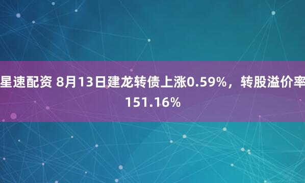 星速配资 8月13日建龙转债上涨0.59%，转股溢价率151.16%