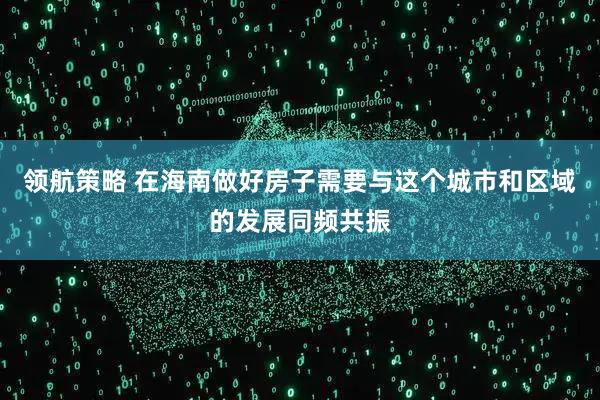 领航策略 在海南做好房子需要与这个城市和区域的发展同频共振