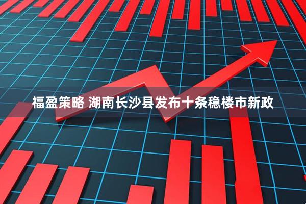 福盈策略 湖南长沙县发布十条稳楼市新政