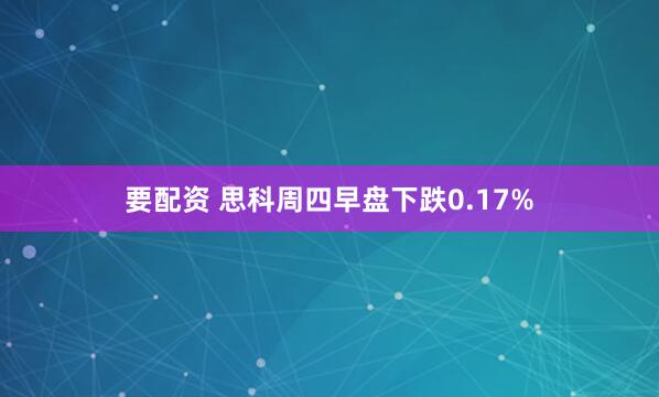 要配资 思科周四早盘下跌0.17%