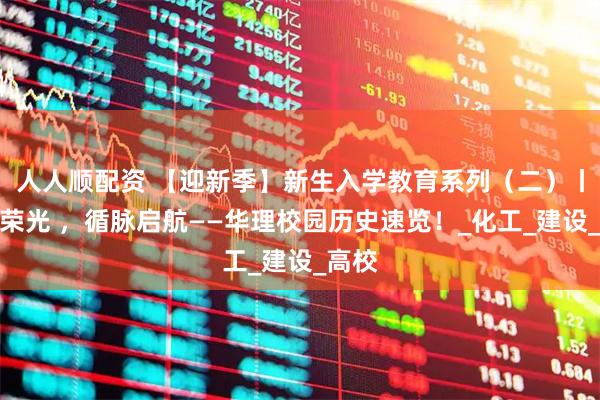 人人顺配资 【迎新季】新生入学教育系列（二）丨知校荣光 ，循脉启航——华理校园历史速览！_化工_建设_高校