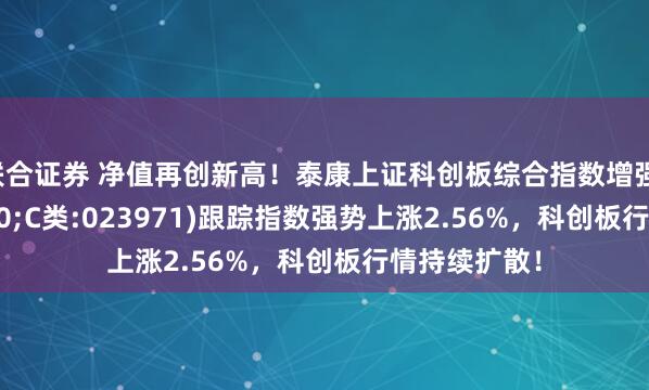 联合证券 净值再创新高！泰康上证科创板综合指数增强(A类:023970;C类:023971)跟踪指数强势上涨2.56%，科创板行情持续扩散！