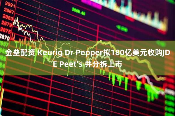 金垒配资 Keurig Dr Pepper拟180亿美元收购JDE Peet’s 并分拆上市