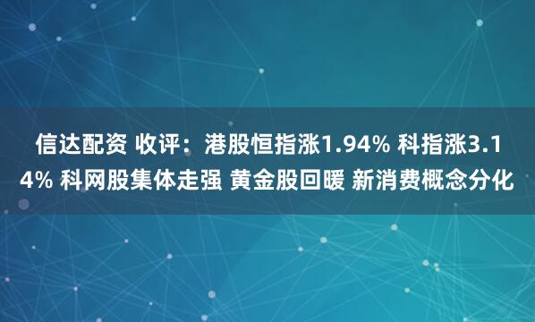 信达配资 收评：港股恒指涨1.94% 科指涨3.14% 科网股集体走强 黄金股回暖 新消费概念分化