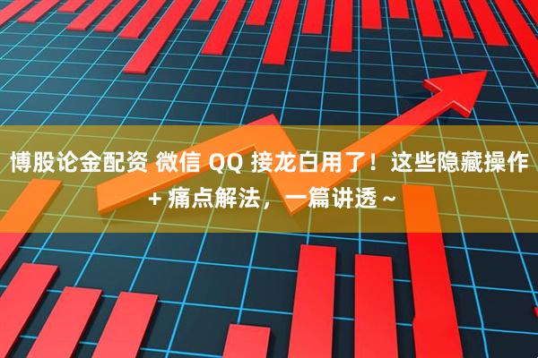 博股论金配资 微信 QQ 接龙白用了！这些隐藏操作 + 痛点解法，一篇讲透～