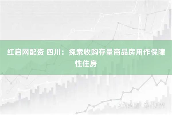 红启网配资 四川：探索收购存量商品房用作保障性住房