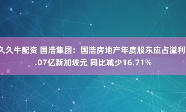 久久牛配资 国浩集团：国浩房地产年度股东应占溢利1.07亿新加坡元 同比减少16.71%