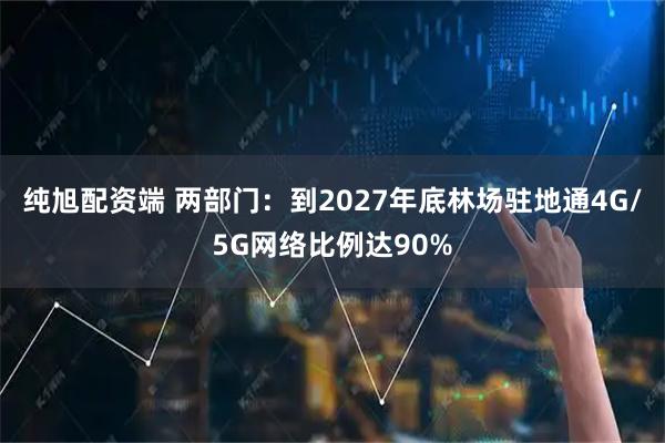 纯旭配资端 两部门：到2027年底林场驻地通4G/5G网络比例达90%