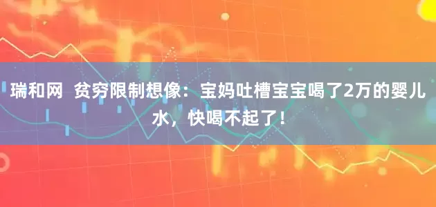 瑞和网  贫穷限制想像：宝妈吐槽宝宝喝了2万的婴儿水，快喝不起了！