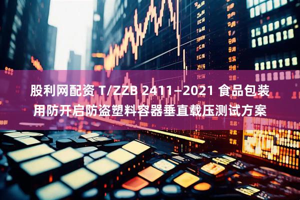 股利网配资 T/ZZB 2411—2021 食品包装用防开启防盗塑料容器垂直载压测试方案