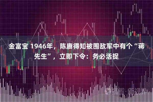 金富宝 1946年，陈赓得知被围敌军中有个“蒋先生”，立即下令：务必活捉