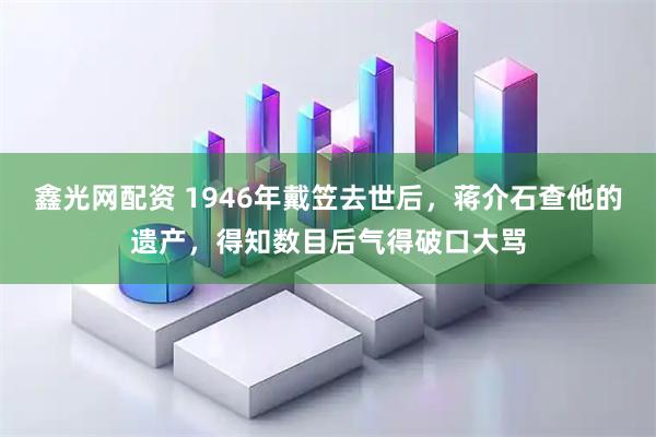 鑫光网配资 1946年戴笠去世后，蒋介石查他的遗产，得知数目后气得破口大骂