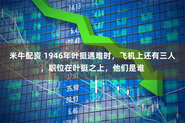 米牛配资 1946年叶挺遇难时，飞机上还有三人，职位在叶挺之上，他们是谁