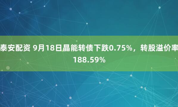 泰安配资 9月18日晶能转债下跌0.75%,转股溢价率188.59%