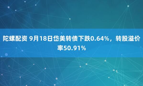 陀螺配资 9月18日岱美转债下跌0.64%，转股溢价率50.91%