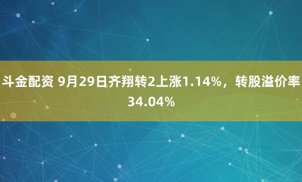 斗金配资 9月29日齐翔转2上涨1.14%,转股溢价率34.04%