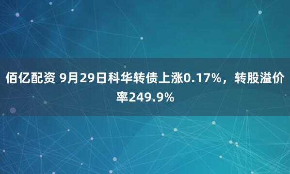 佰亿配资 9月29日科华转债上涨0.17%，转股溢价率249.9%