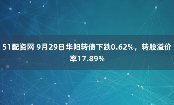 51配资网 9月29日华阳转债下跌0.62%，转股溢价率17.89%
