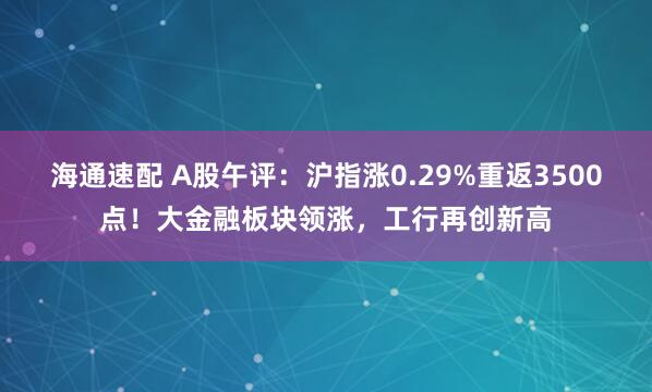 海通速配 A股午评：沪指涨0.29%重返3500点！大金融板块领涨，工行再创新高