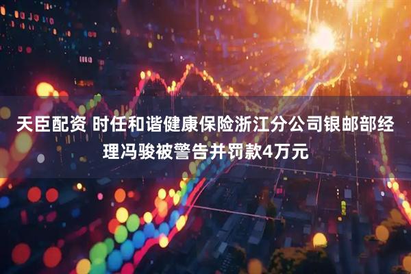 天臣配资 时任和谐健康保险浙江分公司银邮部经理冯骏被警告并罚款4万元