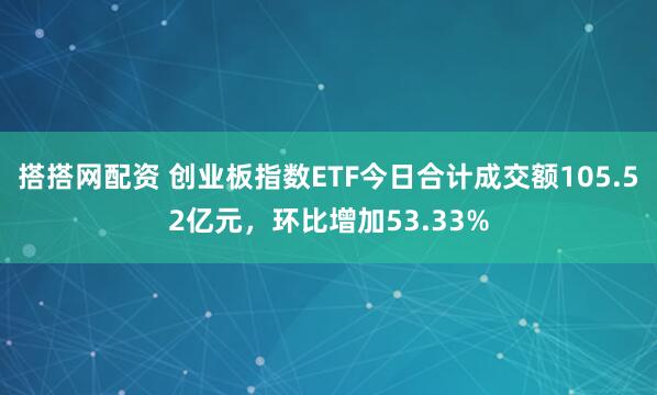 搭搭网配资 创业板指数ETF今日合计成交额105.52亿元，环比增加53.33%