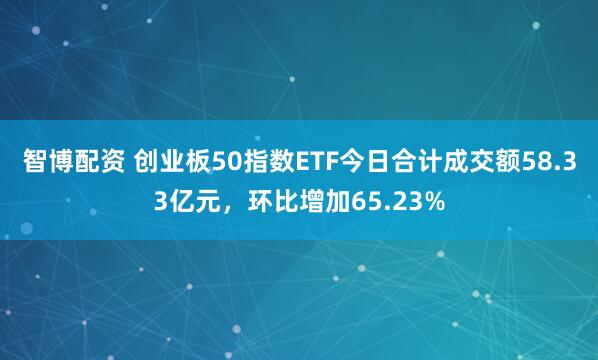 智博配资 创业板50指数ETF今日合计成交额58.33亿元，环比增加65.23%