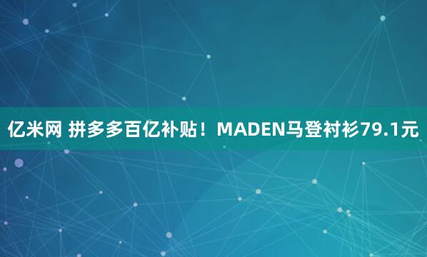 亿米网 拼多多百亿补贴！MADEN马登衬衫79.1元