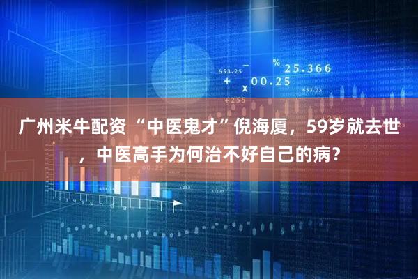 广州米牛配资 “中医鬼才”倪海厦，59岁就去世，中医高手为何治不好自己的病？