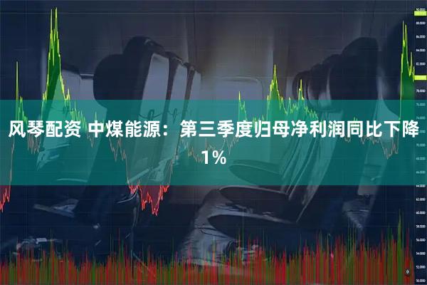风琴配资 中煤能源：第三季度归母净利润同比下降1%