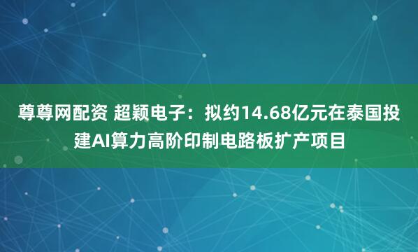尊尊网配资 超颖电子：拟约14.68亿元在泰国投建AI算力高阶印制电路板扩产项目