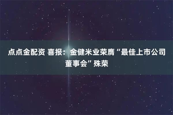 点点金配资 喜报：金健米业荣膺“最佳上市公司董事会”殊荣