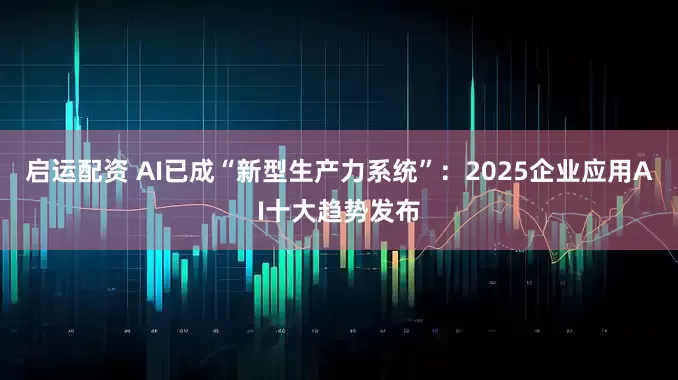 启运配资 AI已成“新型生产力系统”：2025企业应用AI十大趋势发布