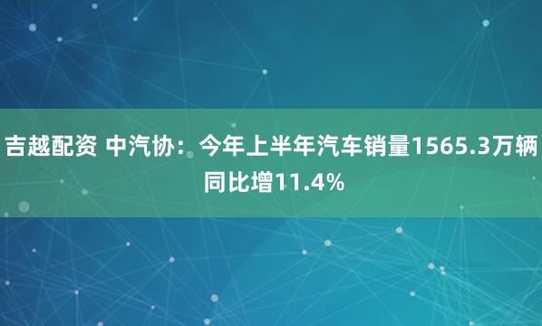 吉越配资 中汽协：今年上半年汽车销量1565.3万辆 同比增11.4%