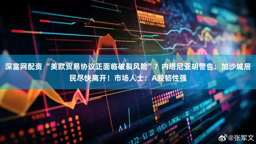 深富网配资 “美欧贸易协议正面临破裂风险”？内塔尼亚胡警告：加沙城居民尽快离开！市场人士：A股韧性强