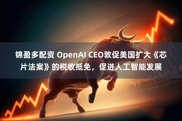 锦盈多配资 OpenAI CEO敦促美国扩大《芯片法案》的税收抵免，促进人工智能发展