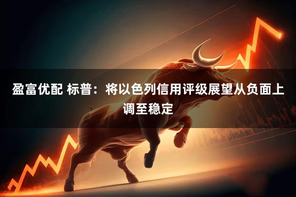 盈富优配 标普：将以色列信用评级展望从负面上调至稳定