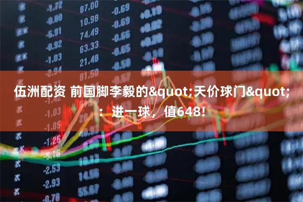 伍洲配资 前国脚李毅的"天价球门"：进一球，值648!