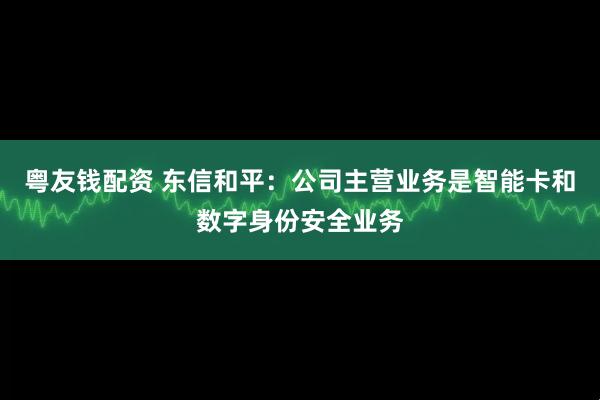 粤友钱配资 东信和平：公司主营业务是智能卡和数字身份安全业务