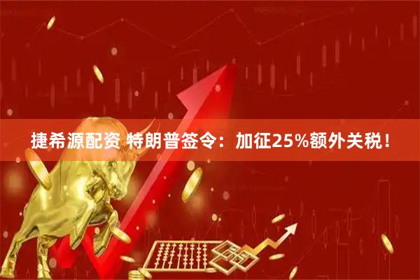 捷希源配资 特朗普签令：加征25%额外关税！