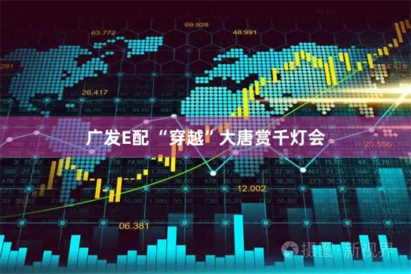 广发E配 “穿越”大唐赏千灯会